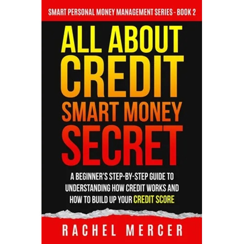 All about Credit: Smart Money Secret: A Beginner's Step-by-Step Guide to Understanding How Credit Works and How to Build Up Your Credit Score - Paperback