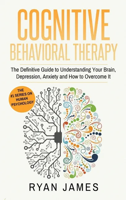 Cognitive Behavioral Therapy: The Definitive Guide to Understanding Your Brain, Depression, Anxiety and How to Over Come It (Cognitive Behavioral Th - Hardcover