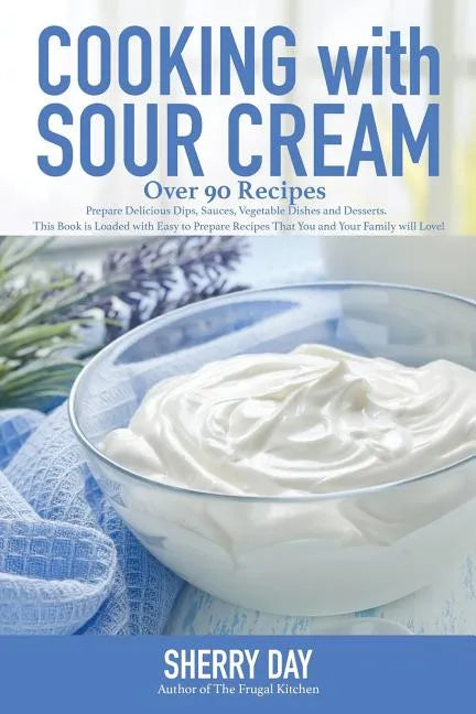 Cooking with Sour Cream: From delicious dips and sauces, to scrumptious desserts, this book is loaded with easy to prepare recipes that you will love! - Paperback