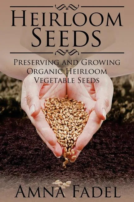 Heirloom Seeds: Preserving and Growing Organic Heirloom Vegetable Seeds - Paperback