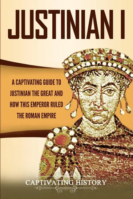 Justinian I: A Captivating Guide to Justinian the Great and How This Emperor Ruled the Roman Empire - Paperback