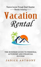 Vacation Rental: Passive Income Through Smart Vacation Rentals Investing (The Business Guide to Personal Autonomy and Financial Success - Paperback