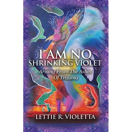 I Am No Shrinking Violet: Arising From The Ashes Of Trauma - Paperback