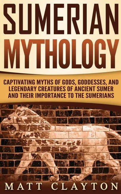 Sumerian Mythology: Captivating Myths of Gods, Goddesses, and Legendary Creatures of Ancient Sumer and Their Importance to the Sumerians - Hardcover
