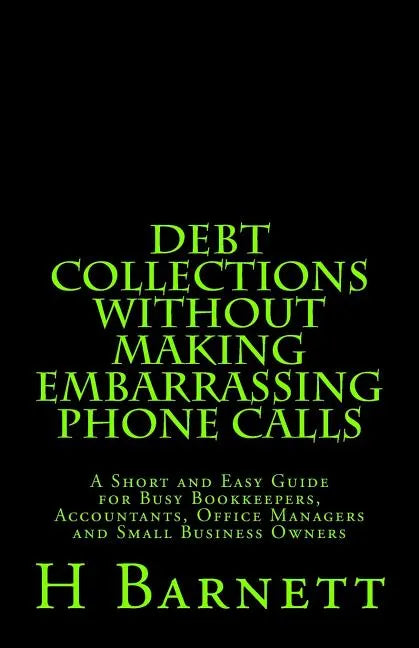 Debt Collections Without Making Embarrassing Phone Calls: A Short and Easy Guide for Busy Bookkeepers, Accountants, Office Managers and Small Business - Paperback