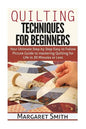 Quilting: Techniques for Beginners: Your Ultimate Step by Step Easy to Follow Picture Guide to Mastering Quilting for Life in 20 Minutes or Less - Paperback