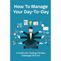 How To Manage Your Day-To-Day: A Toolkit For Tackling The New Challenges Of A 24/7: Plan Your Day Tips - Paperback