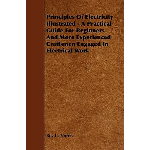 Principles of Electricity Illustrated - A Practical Guide for Beginners and More Experienced Craftsmen Engaged in Electrical Work - Paperback