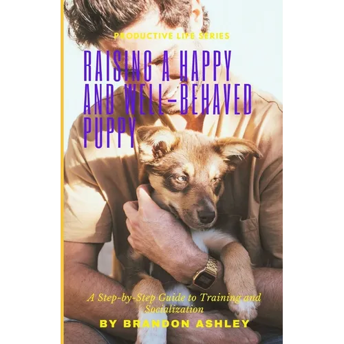 Raising a Happy and Well-Behaved Puppy: A Step-by-Step Guide to Training and Socialization - Paperback