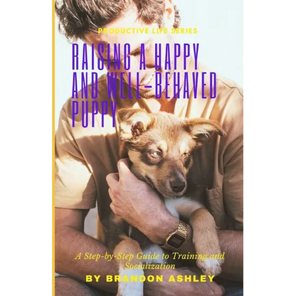 Raising a Happy and Well-Behaved Puppy: A Step-by-Step Guide to Training and Socialization - Paperback
