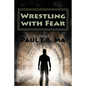 Wrestling with Fear: A former pastor conquers fear, not with prayer, but with a fight for his life - Paperback
