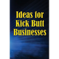 Ideas for Kick Butt Businesses: Here are 12 simple yet inventive ways to launch a successful company on your own without having to do any guesswork. - Paperback