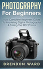 Photography For Beginners: Your Complete Beginners Guide To Mastering Digital Photography & Taking the BEST Photos - Paperback
