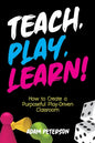 Teach, Play, Learn!: How to Create a Purposeful Play-Driven Classroom - Paperback