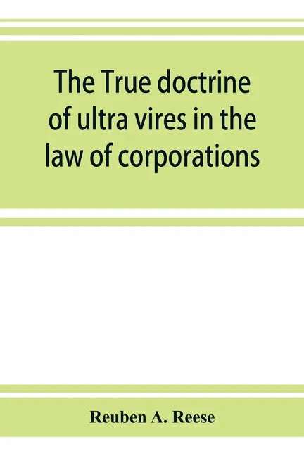 The true doctrine of ultra vires in the law of corporations; being a concise presentation of the doctrine in its application to the powers and liabili - Paperback
