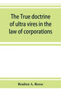 The true doctrine of ultra vires in the law of corporations; being a concise presentation of the doctrine in its application to the powers and liabili - Paperback