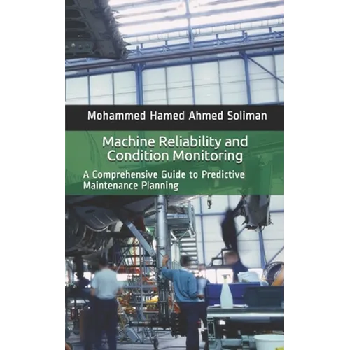 Machine Reliability and Condition Monitoring: A Comprehensive Guide to Predictive Maintenance Planning - Paperback