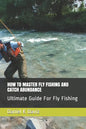How to Master Fly Fishing and Catch Abundance: Ultimate Guide For Fly Fishing - Paperback