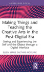 Making Things and Teaching the Creative Arts in the Post-Digital Era: Seeing and Experiencing the Self and the Object through a Digital Interface - Hardcover