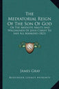 The Mediatorial Reign Of The Son Of God: Or The Absolute Ability And Willingness Of Jesus Christ To Save All Mankind (1821) - Paperback