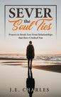 Sever the Soul Ties: Prayers to Break Free From Relationships that Have Crushed You - Paperback