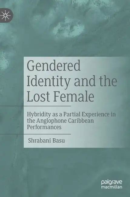 Gendered Identity and the Lost Female: Hybridity as a Partial Experience in the Anglophone Caribbean Performances - Hardcover