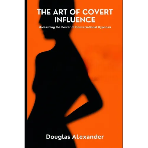 The Art Of Covert Influence: Unleashing The Power Of Conversational Hypnosis - Paperback