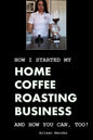 How I Started My Home Coffee Roasting Business, and How You Can, Too! - Paperback
