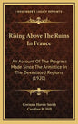 Rising Above The Ruins In France: An Account Of The Progress Made Since The Armistice In The Devastated Regions (1920) - Hardcover