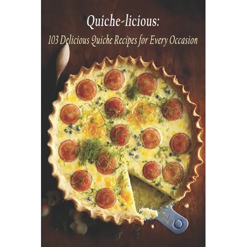 Quiche-licious: 103 Delicious Quiche Recipes for Every Occasion - Paperback