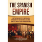 The Spanish Empire: A Captivating Guide to Its Imperialism, Expansion into the New World, Colonial Conflicts, and Its Legacy in Modern Tim - Hardcover