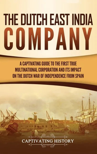 The Dutch East India Company: A Captivating Guide to the First True Multinational Corporation and Its Impact on the Dutch War of Independence from Spa - Hardcover