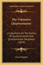 The Volunteer Quartermaster: A Catechism On The Duties Of Quartermasters And Quartermaster-Sergeants (1876) - Paperback