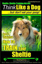 Sheltie, Sheltie Training AAA AKC Think Like a Dog But Don't Eat Your Poop!: Here's EXACTLY How To TRAIN Your Sheltie - Paperback