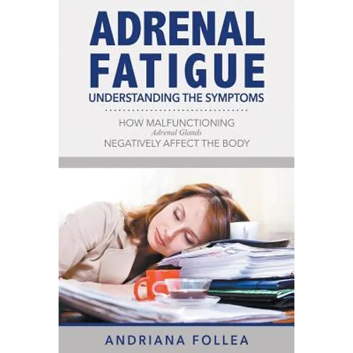 Adrenal Fatigue: Understanding the Symptoms - How Malfunctioning Adrenal Glands Negatively Affect the Body - Paperback