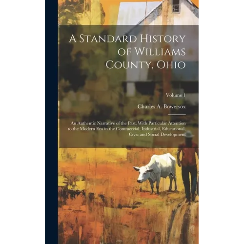 A Standard History of Williams County, Ohio; an Authentic Narrative of the Past, With Particular Attention to the Modern era in the Commercial, Indust - Hardcover