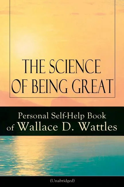 The Science of Being Great: Personal Self-Help Book of Wallace D. Wattles (Unabridged): From One of the New Thought Pioneers, Author of the Science of - Paperback