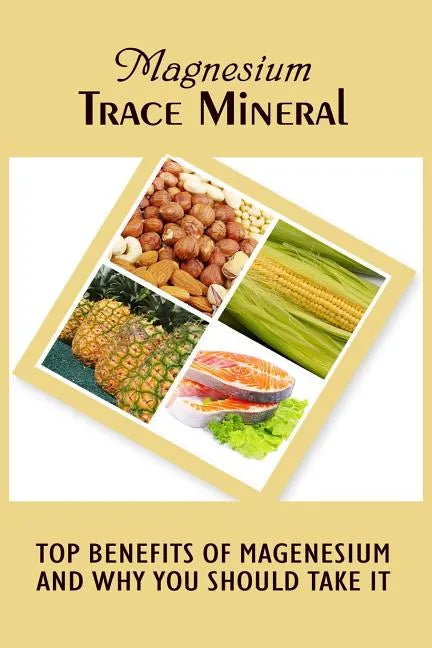 Magnesium Trace Mineral: Top 18 Benefits Of Magnesium And Why You Should Take It - Paperback