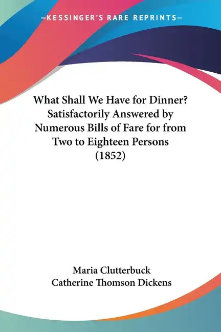 What Shall We Have for Dinner? Satisfactorily Answered by Numerous Bills of Fare for from Two to Eighteen Persons (1852) - Paperback