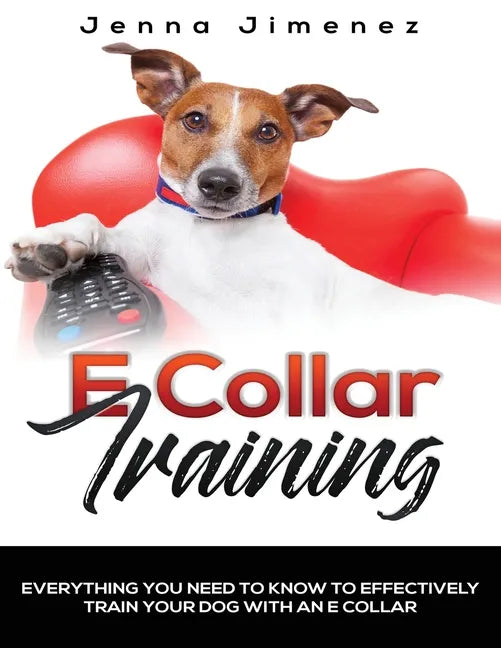 E Collar Training: Everything You Need to Know to Effectively Train Your Dog with an E Collar - Paperback