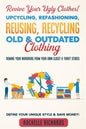 Revive Your Ugly Clothes! Upcycling, Refashioning, Reusing, Recycling Old & Outdated Clothing: Remake Your Wardrobe from Your Own Closet & Thrift Stor - Paperback