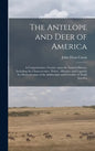 The Antelope and Deer of America: a Comprehensive Treatise Upon the Natural History, Including the Characteristics, Habits, Affinities, and Capacity f - Hardcover
