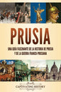 Prusia: Una guía fascinante de la historia de Prusia y de la guerra franco-prusiana - Paperback