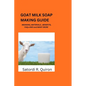 Goat Milk Soap Making Guide: Meaning, Benefits, Components, Materials, Ingredients. Etc - Paperback