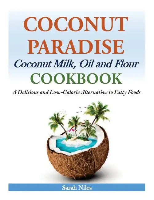 Coconut Paradise: Coconut Milk, Oil and Flour Cookbook - A Delicious and Low-Calorie Alternative to Fatty Foods - Paperback