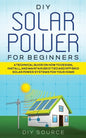 DIY Solar Power for Beginners, a Technical Guide on How to Design, Install, and Maintain Grid-Tied and Off-Grid Solar Power Systems for Your Home - Paperback