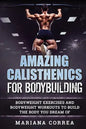 AMAZING CALISTHENICS For BODYBUILDING: HUNDREDS OF BODYWEIGHT EXERCISES AND BODYWEIGHT WORKOUTS TO BUILD a BODY YOU HAVE ONLY EVER DREAMED OF - Paperback