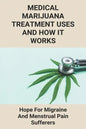 Medical Marijuana Treatment Uses And How It Works: Hope For Migraine And Menstrual Pain Sufferers: Reasons Why Marijuanas Should Be Legal - Paperback