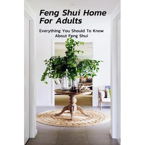 Feng Shui Home For Adults: Everything You Should To Know About Feng Shui: Complete Guide To Feng Shui Home For Beginners - Paperback