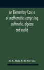 An Elementary Course Of Mathematics Comprising Arithmetic, Algebra And Euclid - Hardcover